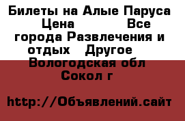 Билеты на Алые Паруса  › Цена ­ 1 400 - Все города Развлечения и отдых » Другое   . Вологодская обл.,Сокол г.